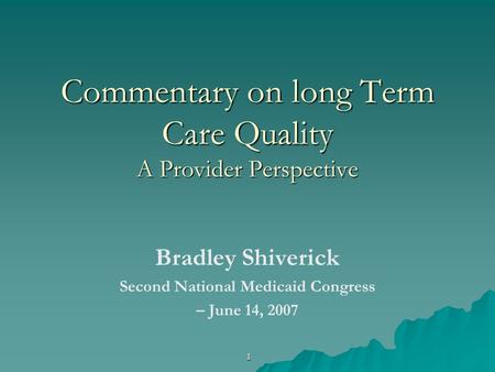 1 Commentary on long Term Care Quality A Provider Perspective Bradley Shiverick Second National Medicaid Congress – June 14, 2007.