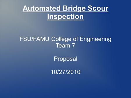 Automated Bridge Scour Inspection FSU/FAMU College of Engineering Team 7 Proposal 10/27/2010.