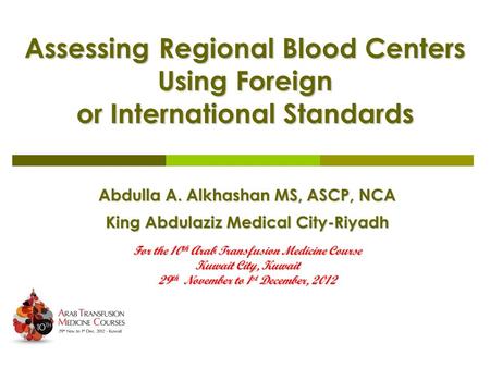 Assessing Regional Blood Centers Using Foreign or International Standards Abdulla A. Alkhashan MS, ASCP, NCA King Abdulaziz Medical City-Riyadh For the.