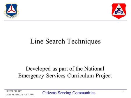 1LINESRCH..PPT LAST REVISED: 9 JULY 2008 Citizens Serving Communities Line Search Techniques Developed as part of the National Emergency Services Curriculum.