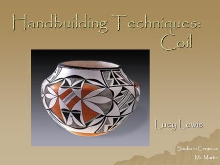 Handbuilding Techniques: Coil Lucy Lewis Studio in Ceramics Mr. Martin.