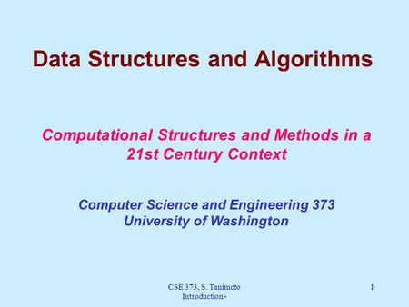 CSE 373, S. Tanimoto Introduction - 1 Data Structures and Algorithms Computational Structures and Methods in a 21st Century Context Computer Science and.
