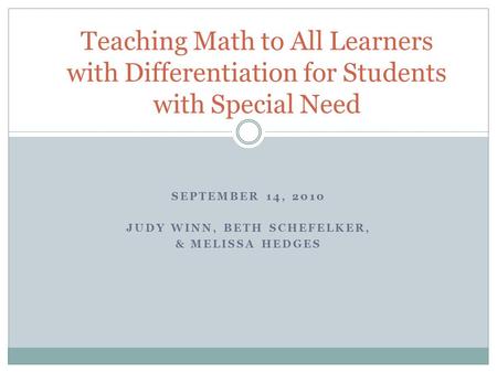 SEPTEMBER 14, 2010 JUDY WINN, BETH SCHEFELKER, & MELISSA HEDGES Teaching Math to All Learners with Differentiation for Students with Special Need.