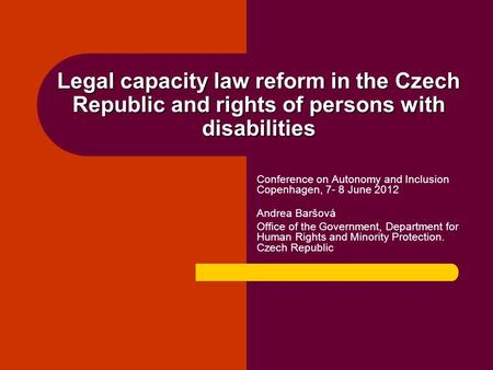Legal capacity law reform in the Czech Republic and rights of persons with disabilities Conference on Autonomy and Inclusion Copenhagen, 7- 8 June 2012.
