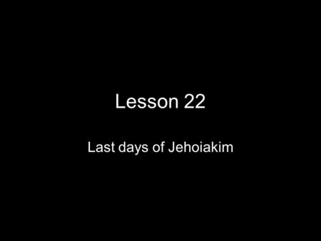 Lesson 22 Last days of Jehoiakim. Jehoiakim 2Kings 24:1-6; Jer. 22:18-19 Jehoiakim served Nebuchadnezzar three years and then rebelled 2K24:1 The Babylonians.