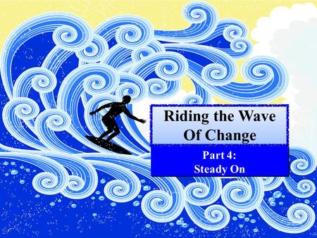 Riding the Wave Of Change Part 4: Steady On. GUESS WHAT? Your health will leave you. II Corinthians 12:9 Your circumstances in life will not remain the.