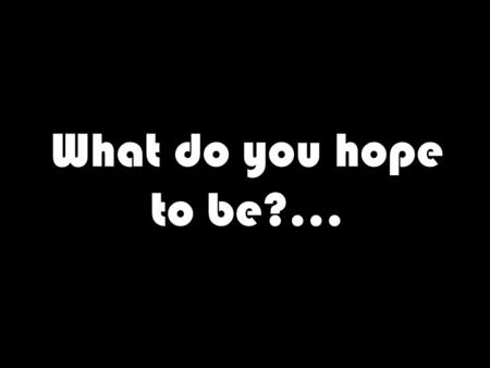What do you hope to be?…. A Teacher? An Astronaut?
