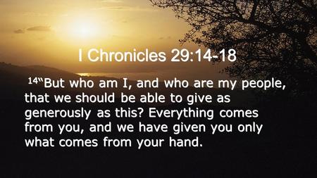 I Chronicles 29:14-18 14 “But who am I, and who are my people, that we should be able to give as generously as this? Everything comes from you, and we.