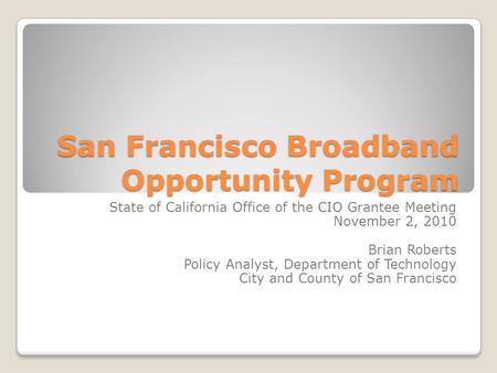 San Francisco Broadband Opportunity Program State of California Office of the CIO Grantee Meeting November 2, 2010 Brian Roberts Policy Analyst, Department.