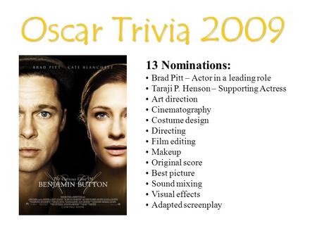 Oscar Trivia 2009 13 Nominations: Brad Pitt – Actor in a leading role Taraji P. Henson – Supporting Actress Art direction Cinematography Costume design.