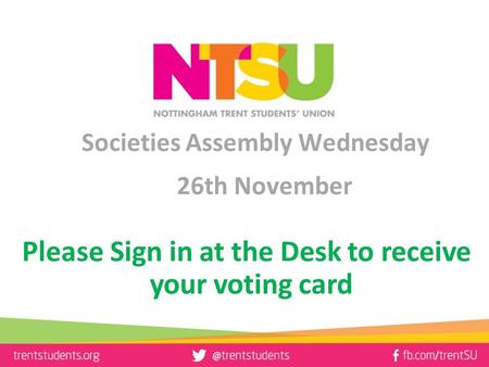 Societies Assembly Wednesday 26th November Please Sign in at the Desk to receive your voting card.