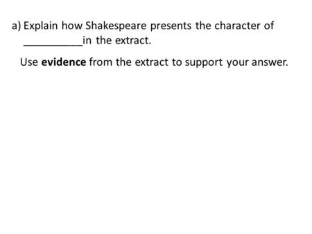 A)Explain how Shakespeare presents the character of __________in the extract. Use evidence from the extract to support your answer.