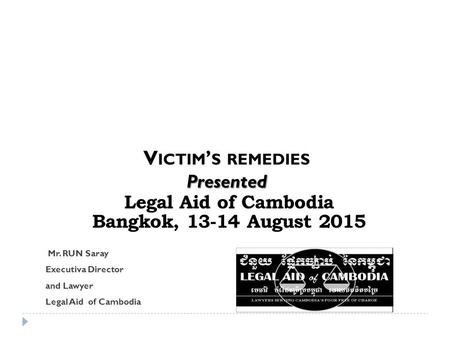 Legal Aid of Cambodia Bangkok, 13-14 August 2015 Mr. RUN Saray Executiva Director and Lawyer Legal Aid of Cambodia V ICTIM ’ S REMEDIESPresented.