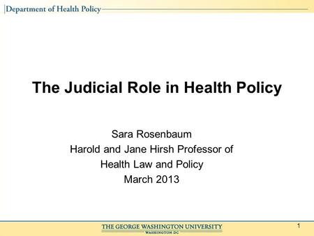 1 The Judicial Role in Health Policy Sara Rosenbaum Harold and Jane Hirsh Professor of Health Law and Policy March 2013.
