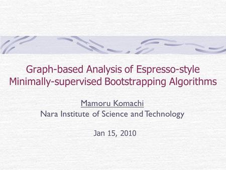Graph-based Analysis of Espresso-style Minimally-supervised Bootstrapping Algorithms Jan 15, 2010 Mamoru Komachi Nara Institute of Science and Technology.