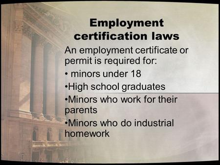 Employment certification laws An employment certificate or permit is required for: minors under 18 High school graduates Minors who work for their parents.