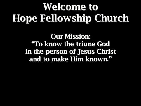 Welcome to Hope Fellowship Church Our Mission: “To know the triune God in the person of Jesus Christ and to make Him known.”