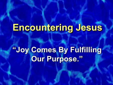 Encountering Jesus “Joy Comes By Fulfilling Our Purpose.”