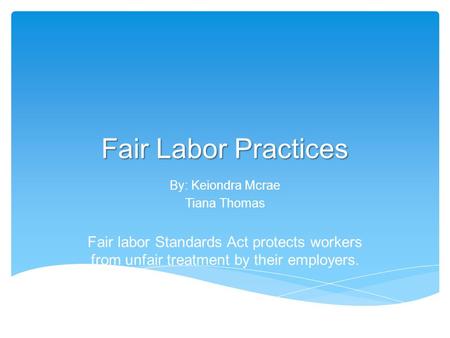 Fair Labor Practices By: Keiondra Mcrae Tiana Thomas Fair labor Standards Act protects workers from unfair treatment by their employers.