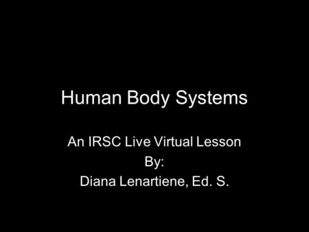 Human Body Systems An IRSC Live Virtual Lesson By: Diana Lenartiene, Ed. S.