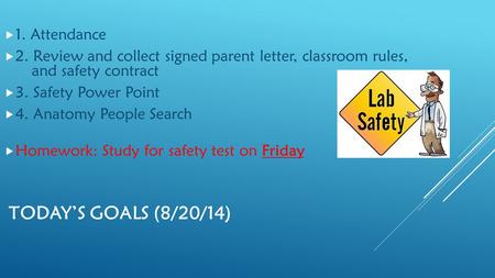TODAY’S GOALS (8/20/14)  1. Attendance  2. Review and collect signed parent letter, classroom rules, and safety contract  3. Safety Power Point  4.