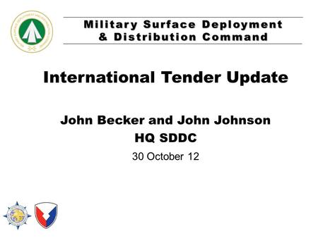 Military Surface Deployment & Distribution Command International Tender Update John Becker and John Johnson HQ SDDC 30 October 12.