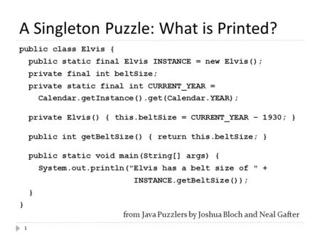 A Singleton Puzzle: What is Printed? 1 public class Elvis { public static final Elvis INSTANCE = new Elvis(); private final int beltSize; private static.