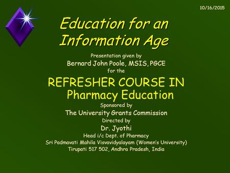 10/16/2015 Education for an Information Age Presentation given by Bernard John Poole, MSIS, PGCE for the REFRESHER COURSE IN Pharmacy Education Sponsored.