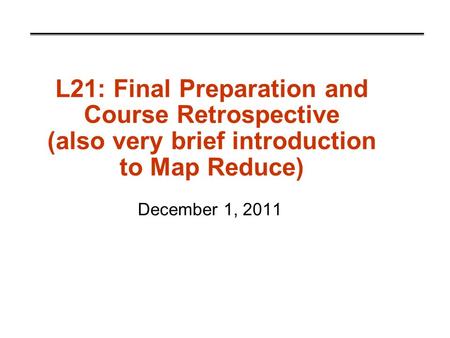 L21: Final Preparation and Course Retrospective (also very brief introduction to Map Reduce) December 1, 2011.