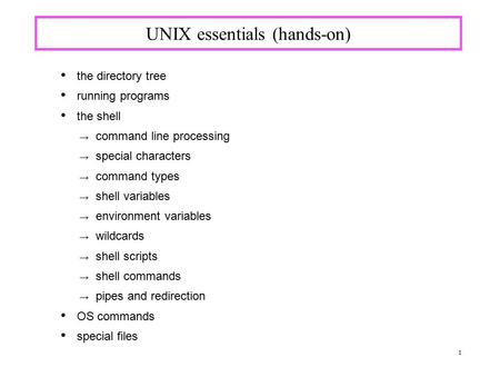 1 UNIX essentials (hands-on) the directory tree running programs the shell → command line processing → special characters → command types → shell variables.
