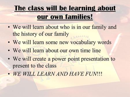 The class will be learning about our own families! We will learn about who is in our family and the history of our family We will learn some new vocabulary.