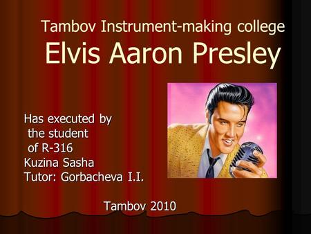 Tambov Instrument-making college Elvis Aaron Presley Has executed by the student the student of R-316 of R-316 Kuzina Sasha Tutor: Gorbacheva I.I. Tambov.