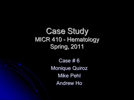 Case Study MICR 410 - Hematology Spring, 2011 Case # 6 Monique Quiroz Mike Pehl Andrew Ho.