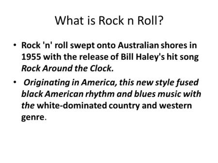 What is Rock n Roll? Rock 'n' roll swept onto Australian shores in 1955 with the release of Bill Haley's hit song Rock Around the Clock. Originating in.