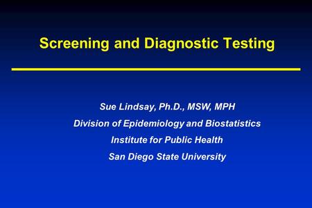 Screening and Diagnostic Testing Sue Lindsay, Ph.D., MSW, MPH Division of Epidemiology and Biostatistics Institute for Public Health San Diego State University.