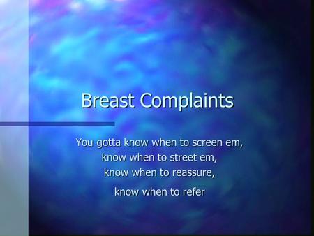 Breast Complaints You gotta know when to screen em, know when to street em, know when to reassure, know when to refer.