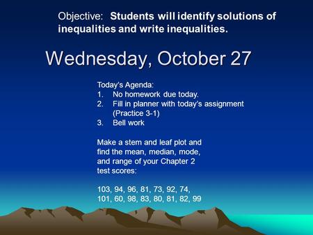 Wednesday, October 27 Objective: Students will identify solutions of inequalities and write inequalities. Today’s Agenda: 1.No homework due today. 2.Fill.