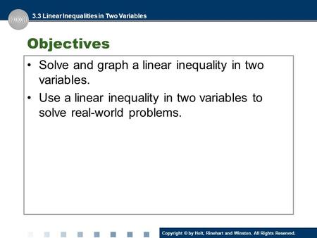 Copyright © by Holt, Rinehart and Winston. All Rights Reserved. Objectives Solve and graph a linear inequality in two variables. Use a linear inequality.