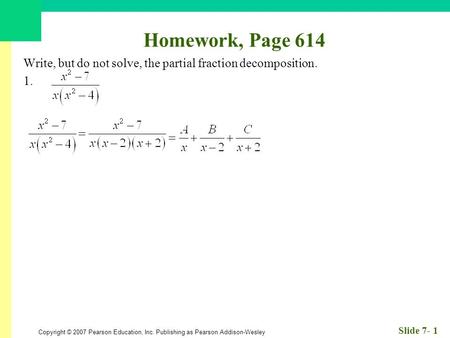 Copyright © 2007 Pearson Education, Inc. Publishing as Pearson Addison-Wesley Slide 7- 1 Homework, Page 614 Write, but do not solve, the partial fraction.