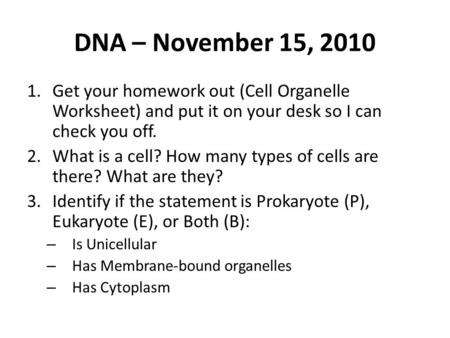 DNA – November 15, 2010 1.Get your homework out (Cell Organelle Worksheet) and put it on your desk so I can check you off. 2.What is a cell? How many types.
