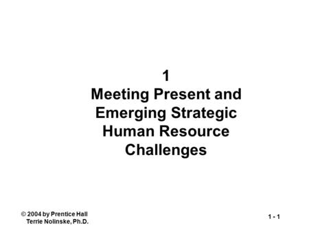 © 2004 by Prentice Hall Terrie Nolinske, Ph.D. 1 - 1 1 Meeting Present and Emerging Strategic Human Resource Challenges.