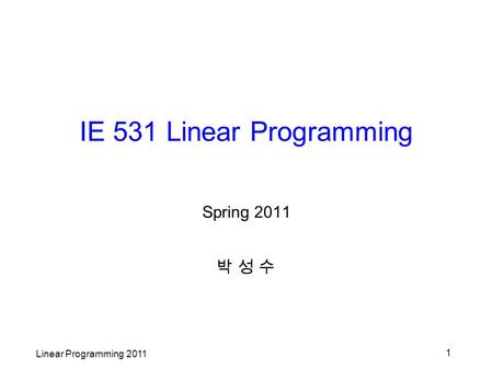 Linear Programming 2011 1 IE 531 Linear Programming Spring 2011 박 성 수박 성 수.