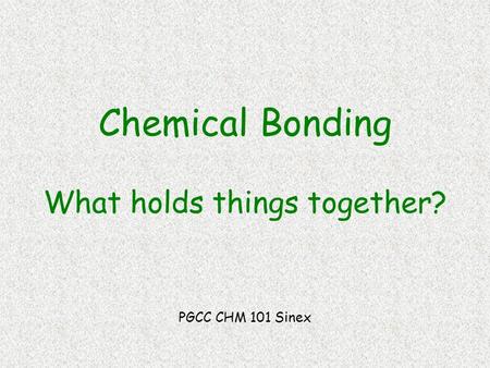 Chemical Bonding What holds things together? PGCC CHM 101 Sinex.