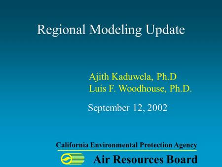 Regional Modeling Update September 12, 2002 Air Resources Board California Environmental Protection Agency Ajith Kaduwela, Ph.D Luis F. Woodhouse, Ph.D.