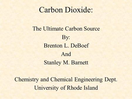 Carbon Dioxide: The Ultimate Carbon Source By: Brenton L. DeBoef And Stanley M. Barnett Chemistry and Chemical Engineering Dept. University of Rhode Island.