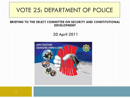 VOTE 25: DEPARTMENT OF POLICE BRIEFING TO THE SELECT COMMITTEE ON SECURITY AND CONSTITUTIONAL DEVELOPMENT 20 April 2011 1.