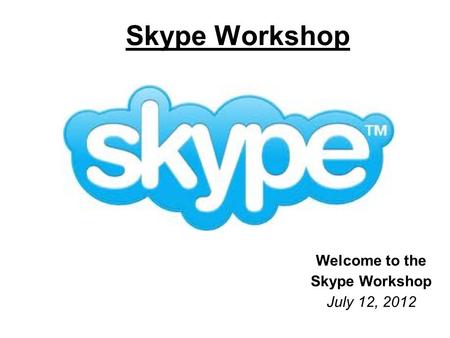 Skype Workshop Welcome to the Skype Workshop July 12, 2012.