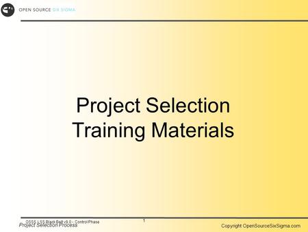 Project Selection Process Copyright OpenSourceSixSigma.com 1 OSSS LSS Black Belt v9.0 - Control Phase Project Selection Training Materials.