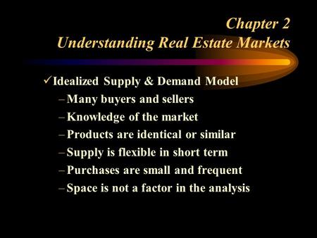Chapter 2 Understanding Real Estate Markets Idealized Supply & Demand Model –Many buyers and sellers –Knowledge of the market –Products are identical or.