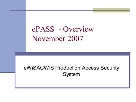 EPASS - Overview November 2007 eWiSACWIS Production Access Security System.